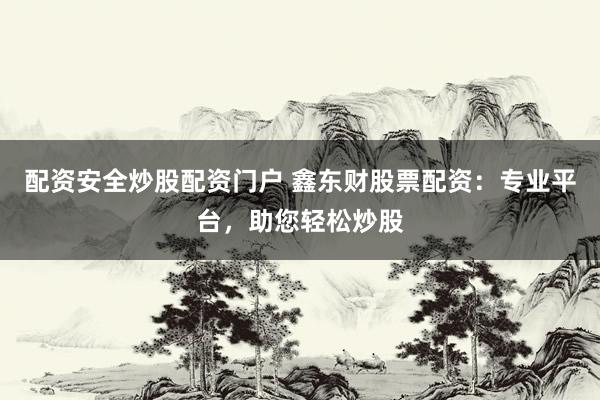 配资安全炒股配资门户 鑫东财股票配资：专业平台，助您轻松炒股