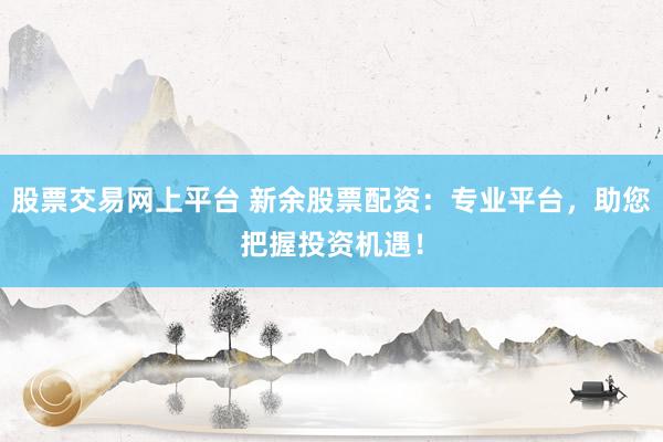 股票交易网上平台 新余股票配资：专业平台，助您把握投资机遇！