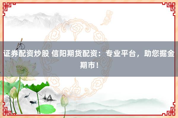 证券配资炒股 信阳期货配资：专业平台，助您掘金期市！