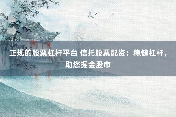 正规的股票杠杆平台 信托股票配资：稳健杠杆，助您掘金股市