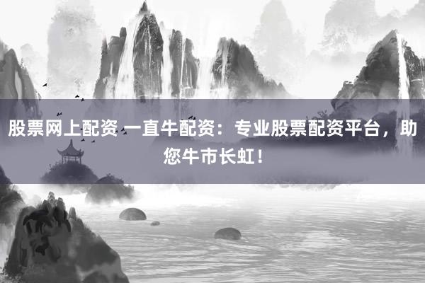 股票网上配资 一直牛配资：专业股票配资平台，助您牛市长虹！