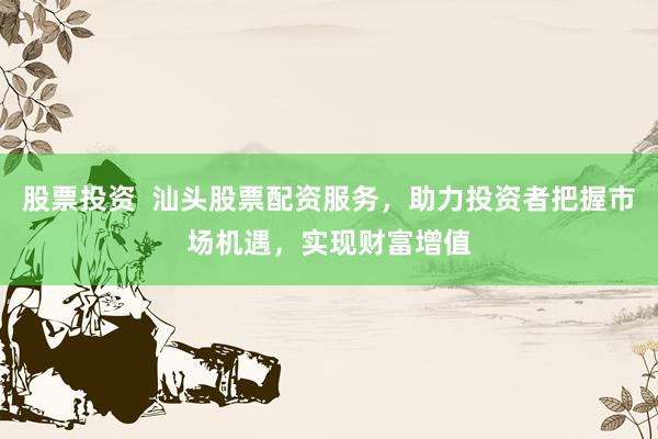 股票投资  汕头股票配资服务，助力投资者把握市场机遇，实现财富增值