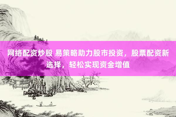 网络配资炒股 易策略助力股市投资，股票配资新选择，轻松实现资金增值