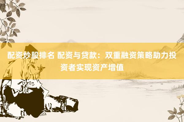 配资炒股排名 配资与贷款：双重融资策略助力投资者实现资产增值