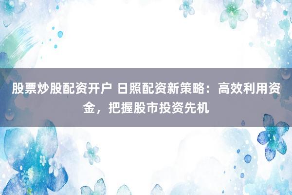 股票炒股配资开户 日照配资新策略：高效利用资金，把握股市投资先机