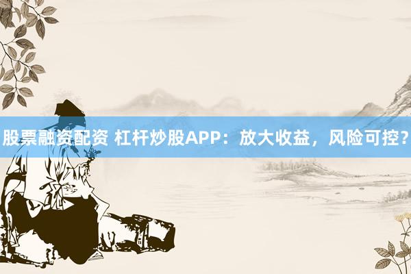 股票融资配资 杠杆炒股APP：放大收益，风险可控？