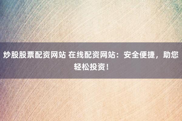 炒股股票配资网站 在线配资网站：安全便捷，助您轻松投资！