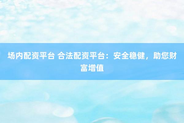 场内配资平台 合法配资平台：安全稳健，助您财富增值