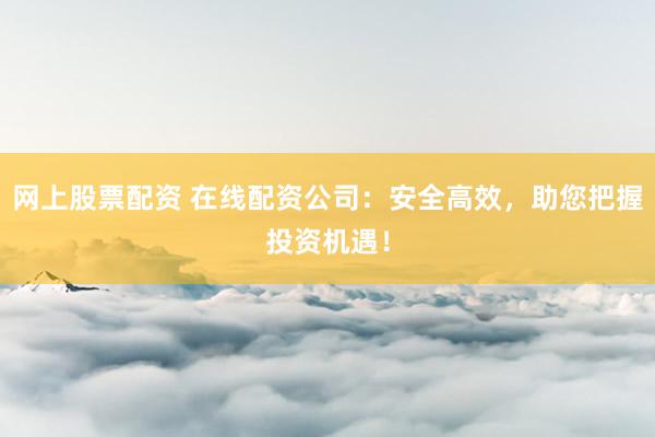 网上股票配资 在线配资公司：安全高效，助您把握投资机遇！
