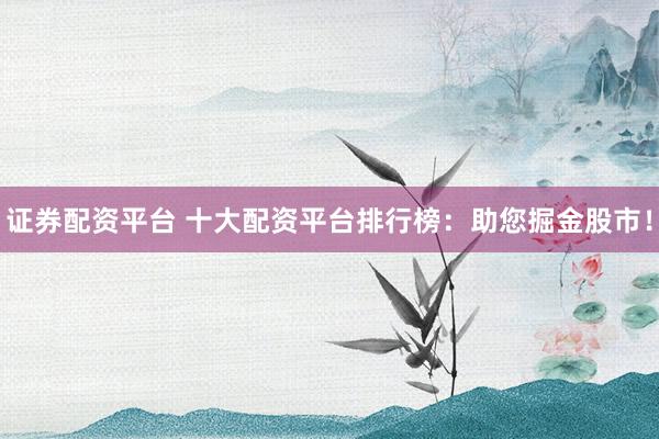 证券配资平台 十大配资平台排行榜：助您掘金股市！