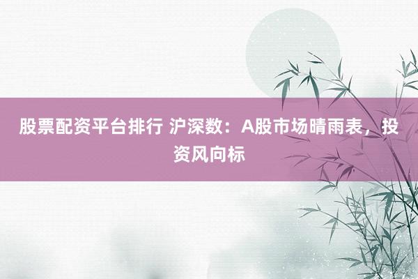 股票配资平台排行 沪深数：A股市场晴雨表，投资风向标
