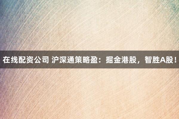 在线配资公司 沪深通策略盈：掘金港股，智胜A股！