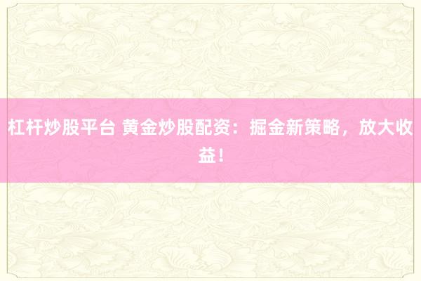 杠杆炒股平台 黄金炒股配资：掘金新策略，放大收益！