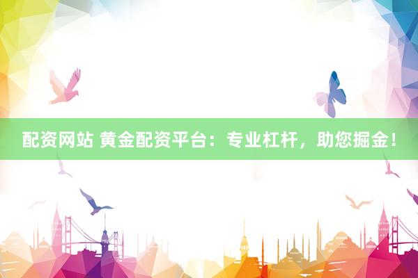 配资网站 黄金配资平台：专业杠杆，助您掘金！