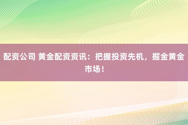 配资公司 黄金配资资讯：把握投资先机，掘金黄金市场！