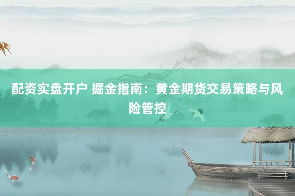 配资实盘开户 掘金指南：黄金期货交易策略与风险管控