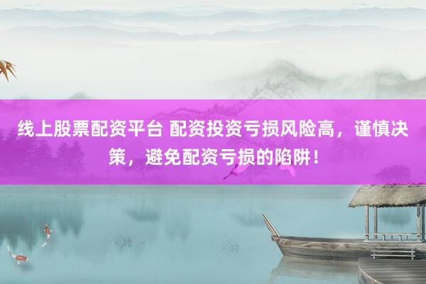 线上股票配资平台 配资投资亏损风险高，谨慎决策，避免配资亏损的陷阱！