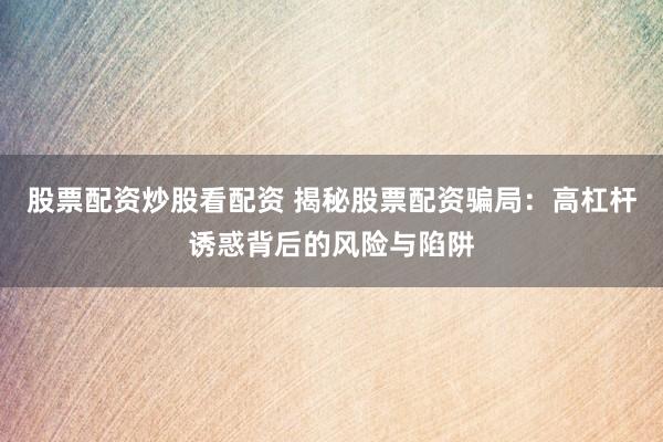 股票配资炒股看配资 揭秘股票配资骗局：高杠杆诱惑背后的风险与陷阱