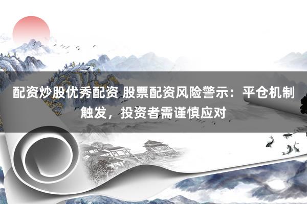 配资炒股优秀配资 股票配资风险警示：平仓机制触发，投资者需谨慎应对