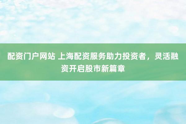 配资门户网站 上海配资服务助力投资者，灵活融资开启股市新篇章