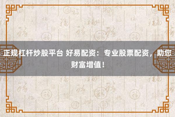 正规杠杆炒股平台 好易配资：专业股票配资，助您财富增值！