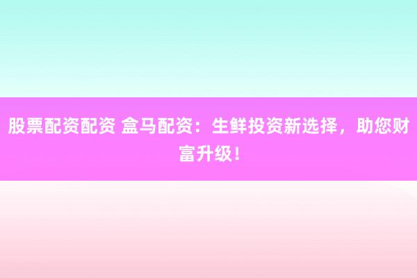 股票配资配资 盒马配资：生鲜投资新选择，助您财富升级！