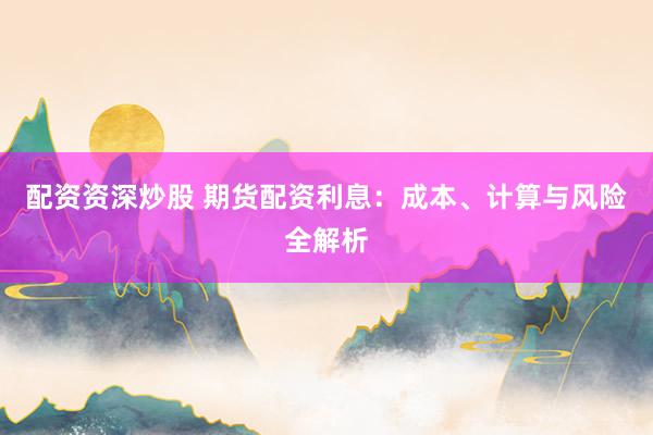 配资资深炒股 期货配资利息：成本、计算与风险全解析