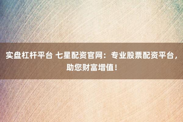 实盘杠杆平台 七星配资官网：专业股票配资平台，助您财富增值！