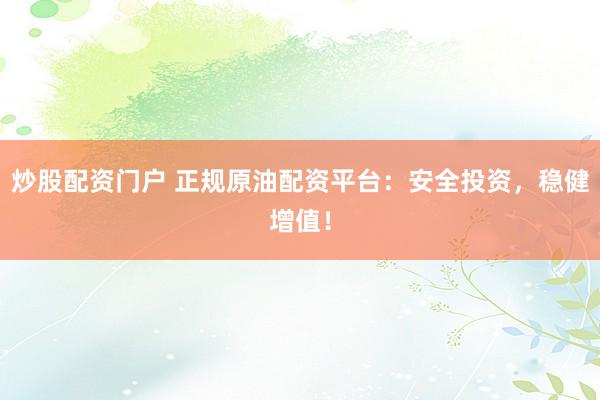 炒股配资门户 正规原油配资平台：安全投资，稳健增值！