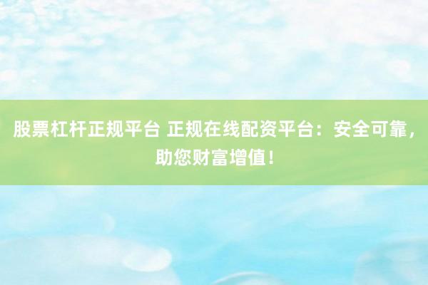 股票杠杆正规平台 正规在线配资平台：安全可靠，助您财富增值！