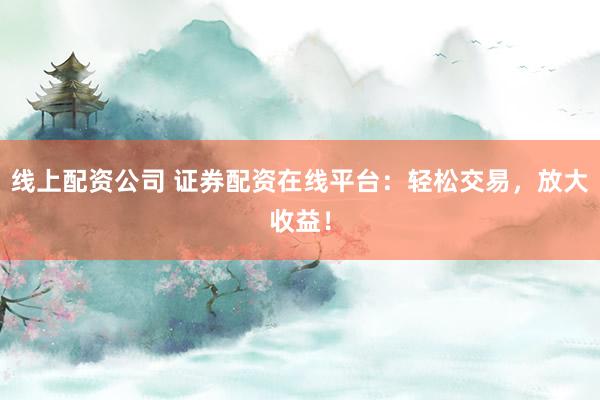 线上配资公司 证券配资在线平台：轻松交易，放大收益！