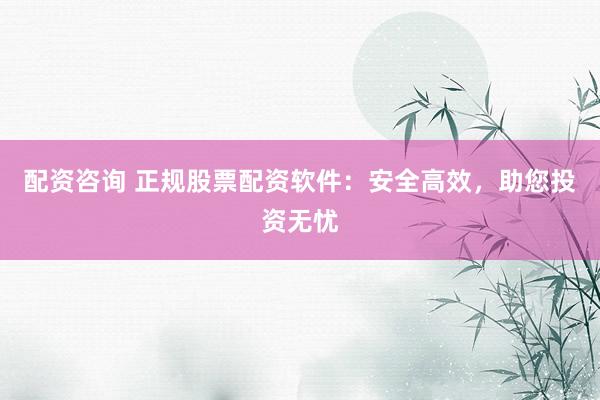 配资咨询 正规股票配资软件：安全高效，助您投资无忧