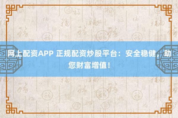 网上配资APP 正规配资炒股平台：安全稳健，助您财富增值！