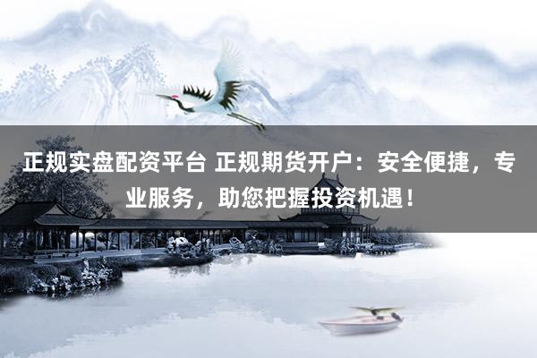 正规实盘配资平台 正规期货开户：安全便捷，专业服务，助您把握投资机遇！