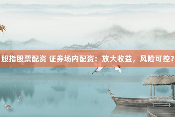 股指股票配资 证券场内配资：放大收益，风险可控？