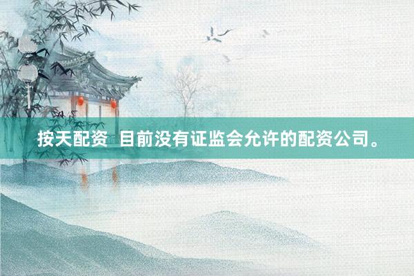 按天配资  目前没有证监会允许的配资公司。