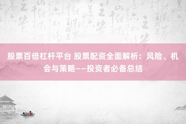 股票百倍杠杆平台 股票配资全面解析：风险、机会与策略——投资者必备总结