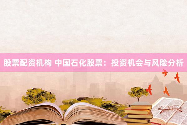 股票配资机构 中国石化股票：投资机会与风险分析