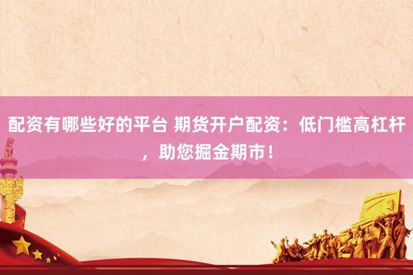 配资有哪些好的平台 期货开户配资：低门槛高杠杆，助您掘金期市！