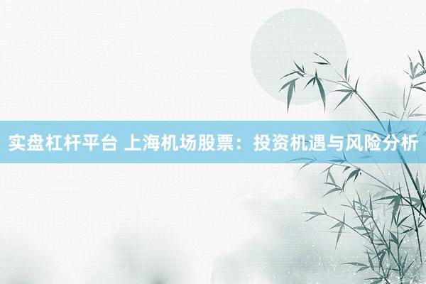 实盘杠杆平台 上海机场股票：投资机遇与风险分析