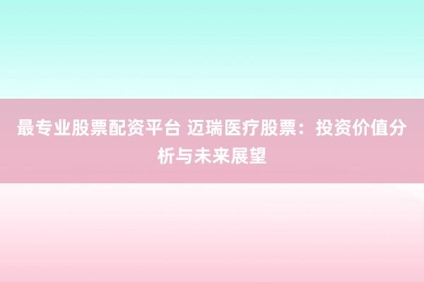 最专业股票配资平台 迈瑞医疗股票：投资价值分析与未来展望