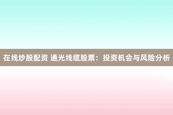 在线炒股配资 通光线缆股票：投资机会与风险分析