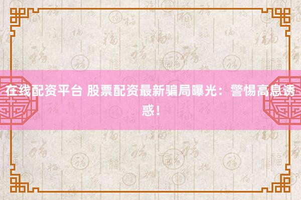 在线配资平台 股票配资最新骗局曝光：警惕高息诱惑！