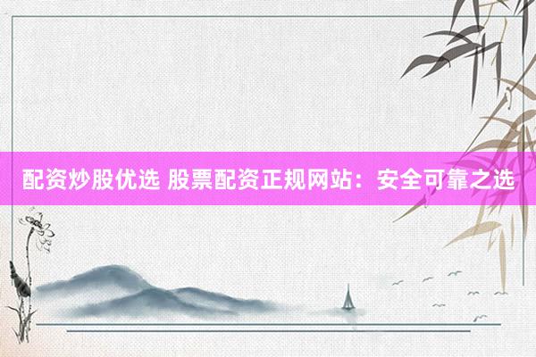 配资炒股优选 股票配资正规网站：安全可靠之选