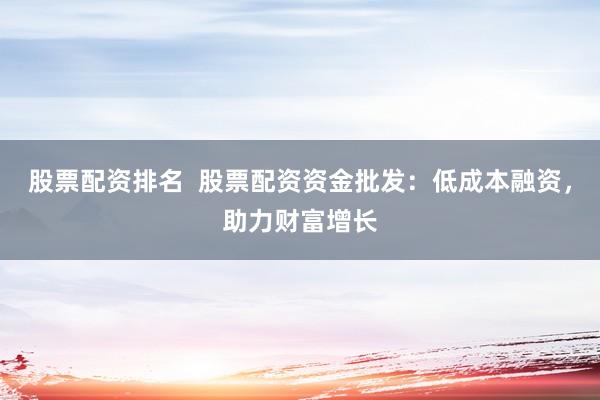 股票配资排名  股票配资资金批发：低成本融资，助力财富增长