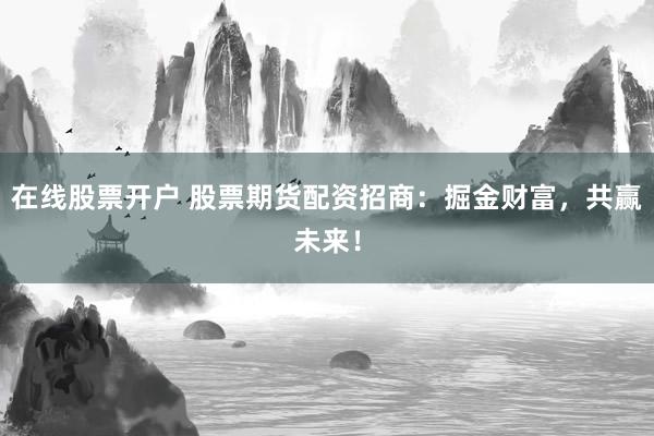 在线股票开户 股票期货配资招商：掘金财富，共赢未来！