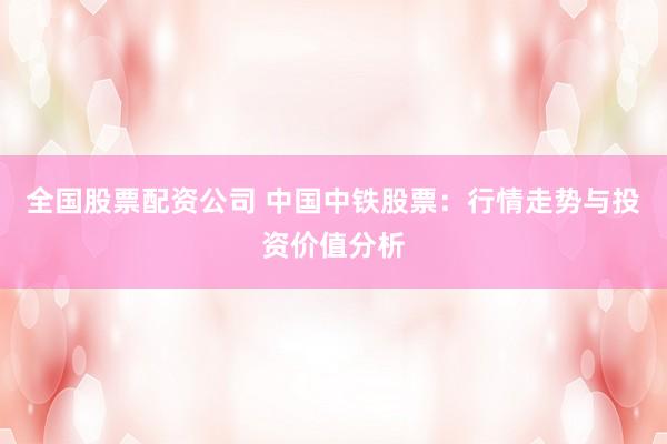 全国股票配资公司 中国中铁股票：行情走势与投资价值分析