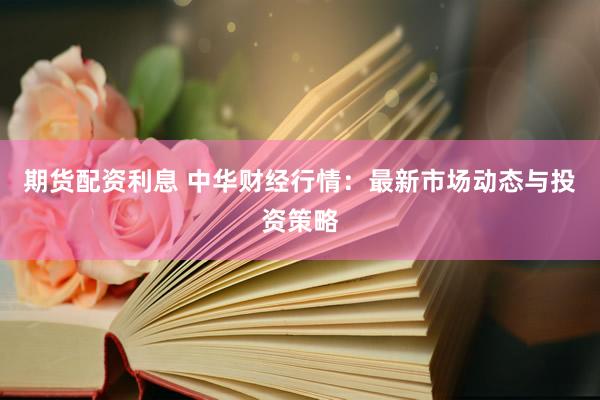 期货配资利息 中华财经行情：最新市场动态与投资策略