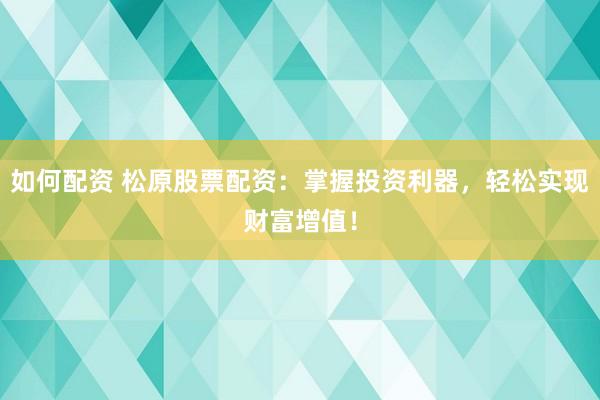 如何配资 松原股票配资：掌握投资利器，轻松实现财富增值！