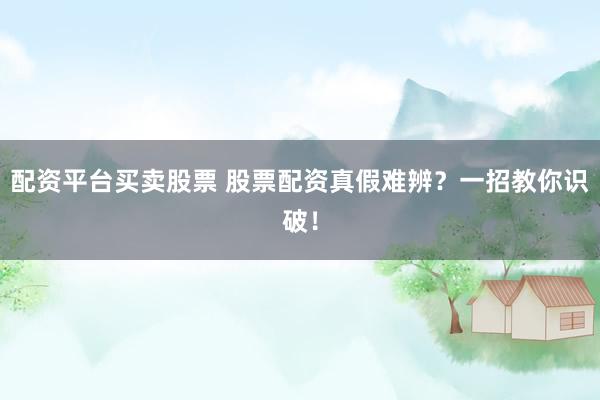 配资平台买卖股票 股票配资真假难辨？一招教你识破！